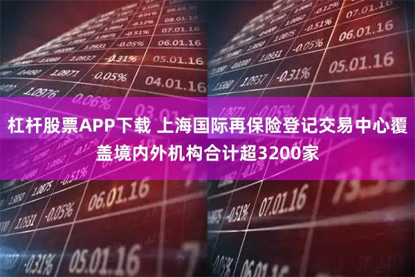 杠杆股票APP下载 上海国际再保险登记交易中心覆盖境内外机构合计超3200家