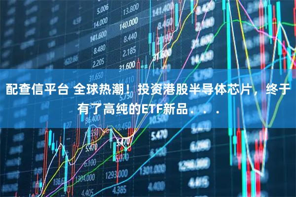配查信平台 全球热潮！投资港股半导体芯片，终于有了高纯的ETF新品．．．