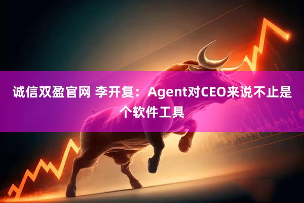 诚信双盈官网 李开复：Agent对CEO来说不止是个软件工具