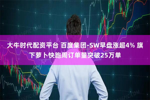 大牛时代配资平台 百度集团-SW早盘涨超4% 旗下萝卜快跑周订单量突破25万单