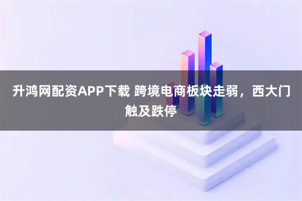 升鸿网配资APP下载 跨境电商板块走弱，西大门触及跌停
