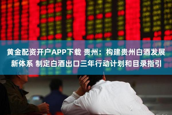 黄金配资开户APP下载 贵州：构建贵州白酒发展新体系 制定白酒出口三年行动计划和目录指引