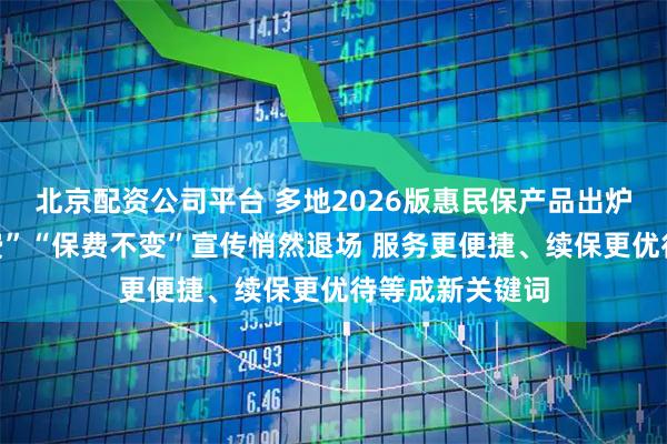 北京配资公司平台 多地2026版惠民保产品出炉！“更低的保费”“保费不变”宣传悄然退场 服务更便捷、续保更优待等成新关键词