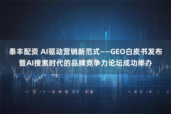泰丰配资 AI驱动营销新范式——GEO白皮书发布暨AI搜索时代的品牌竞争力论坛成功举办