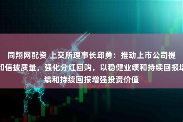 同翔网配资 上交所理事长邱勇：推动上市公司提升治理水平和信披质量，强化分红回购，以稳健业绩和持续回报增强投资价值