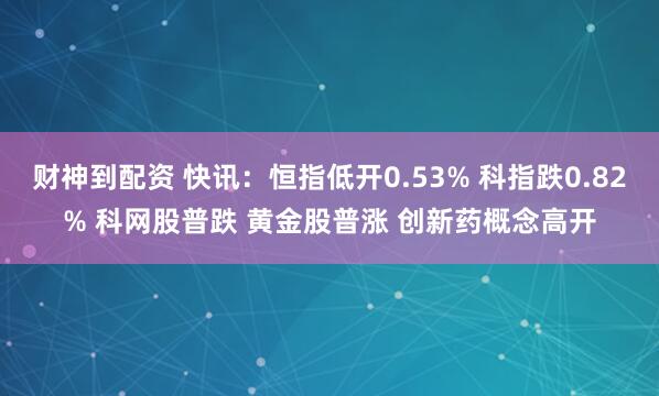 财神到配资 快讯：恒指低开0.53% 科指跌0.82% 科网股普跌 黄金股普涨 创新药概念高开