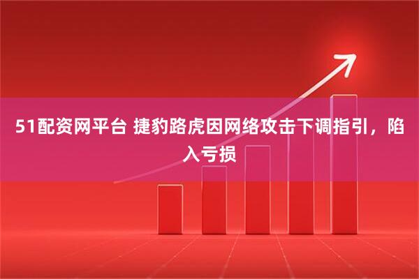 51配资网平台 捷豹路虎因网络攻击下调指引，陷入亏损