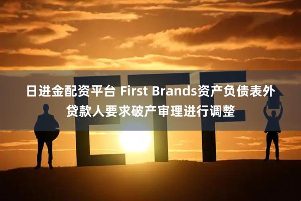 日进金配资平台 First Brands资产负债表外贷款人要求破产审理进行调整