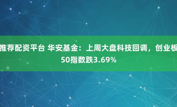 推荐配资平台 华安基金：上周大盘科技回调，创业板50指数跌3.69%
