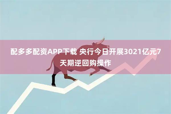 配多多配资APP下载 央行今日开展3021亿元7天期逆回购操作