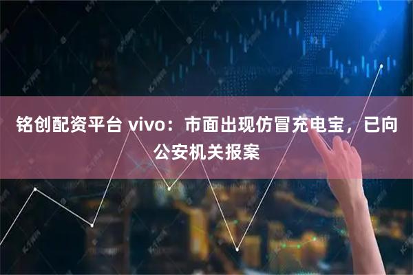 铭创配资平台 vivo：市面出现仿冒充电宝，已向公安机关报案