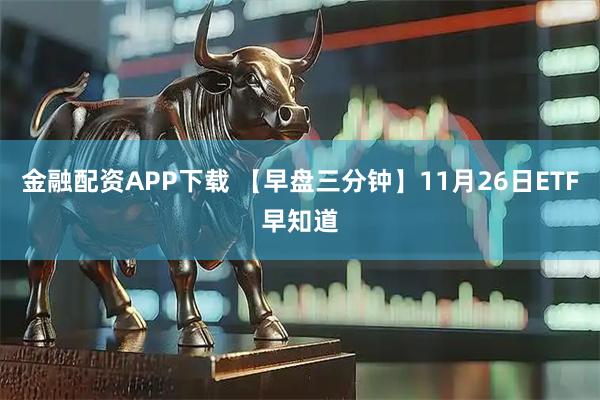 金融配资APP下载 【早盘三分钟】11月26日ETF早知道