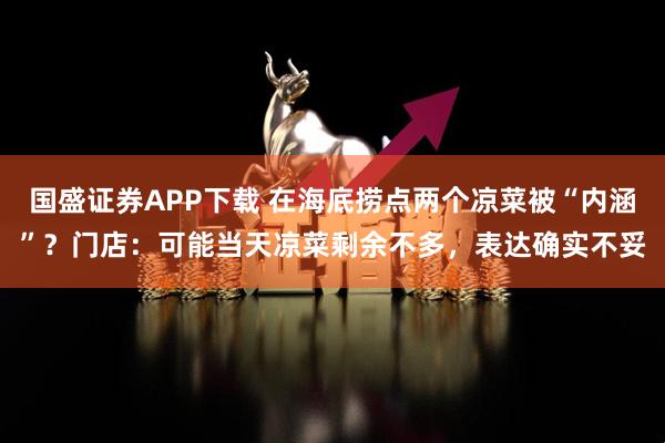 国盛证券APP下载 在海底捞点两个凉菜被“内涵”？门店：可能当天凉菜剩余不多，表达确实不妥