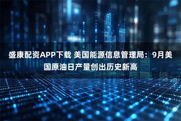 盛康配资APP下载 美国能源信息管理局：9月美国原油日产量创出历史新高