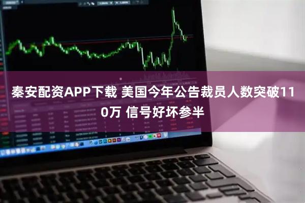 秦安配资APP下载 美国今年公告裁员人数突破110万 信号好坏参半