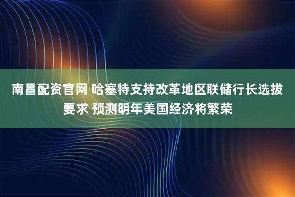 南昌配资官网 哈塞特支持改革地区联储行长选拔要求 预测明年美国经济将繁荣