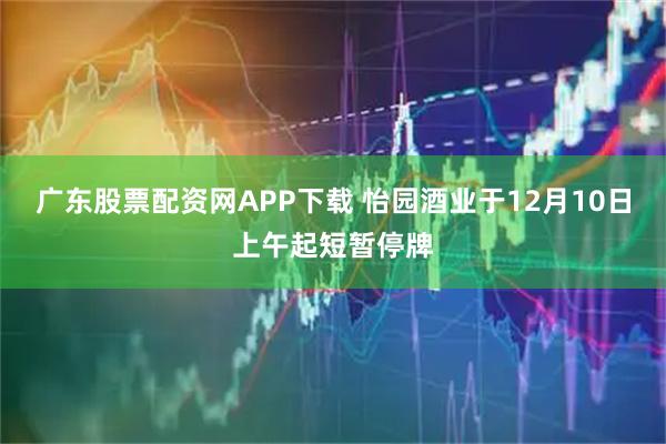 广东股票配资网APP下载 怡园酒业于12月10日上午起短暂停牌