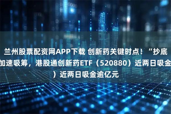 兰州股票配资网APP下载 创新药关键时点！“抄底”资金加速吸筹，港股通创新药ETF（520880）近两日吸金逾亿元