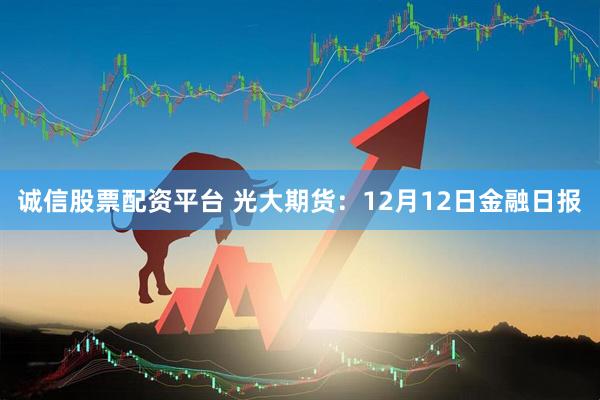 诚信股票配资平台 光大期货：12月12日金融日报