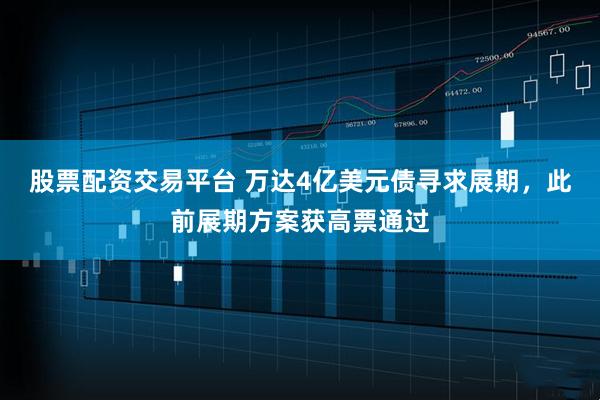 股票配资交易平台 万达4亿美元债寻求展期，此前展期方案获高票通过