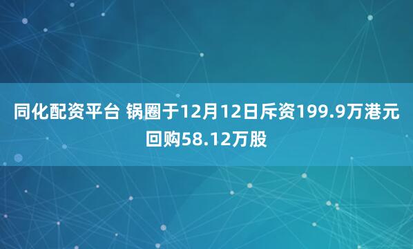 同化配资平台 锅圈于12月12日斥资199.9万港元回购58.12万股