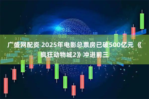 广盛网配资 2025年电影总票房已破500亿元 《疯狂动物城2》冲进前三