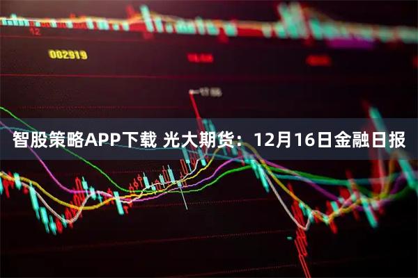智股策略APP下载 光大期货：12月16日金融日报