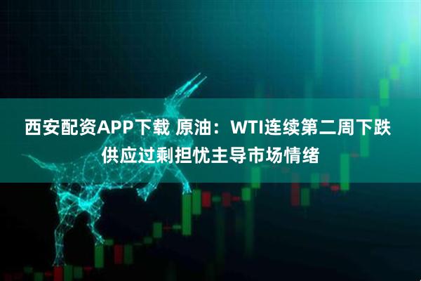 西安配资APP下载 原油：WTI连续第二周下跌 供应过剩担忧主导市场情绪