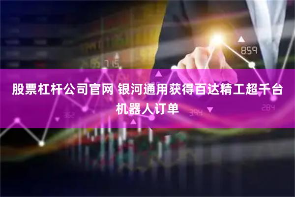 股票杠杆公司官网 银河通用获得百达精工超千台机器人订单