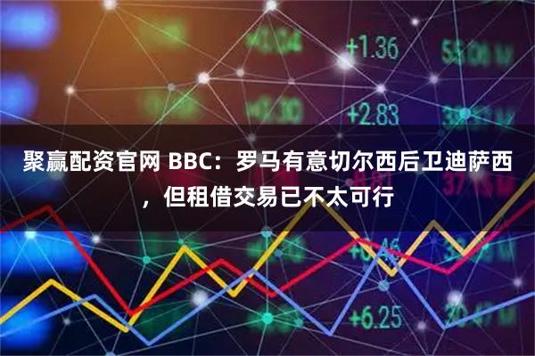 聚赢配资官网 BBC：罗马有意切尔西后卫迪萨西，但租借交易已不太可行