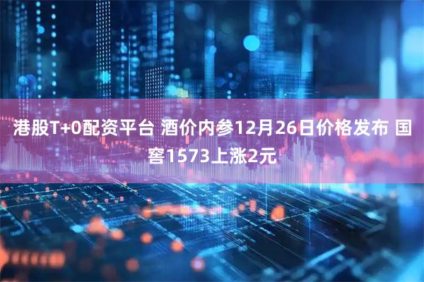 港股T+0配资平台 酒价内参12月26日价格发布 国窖1573上涨2元