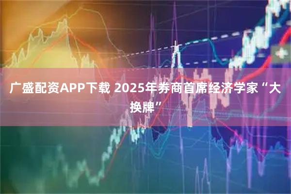 广盛配资APP下载 2025年券商首席经济学家“大换牌”