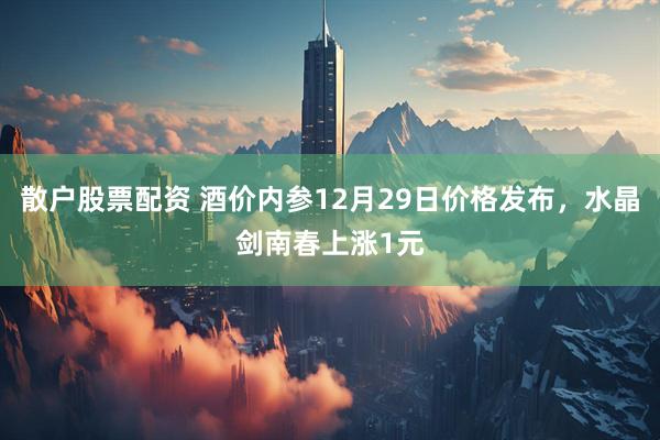 散户股票配资 酒价内参12月29日价格发布，水晶剑南春上涨1元