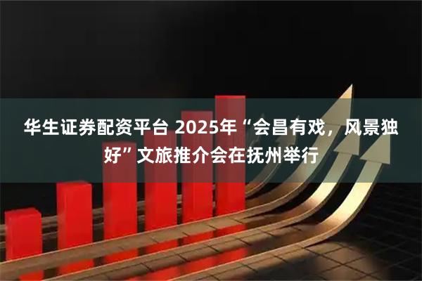 华生证券配资平台 2025年“会昌有戏，风景独好”文旅推介会在抚州举行