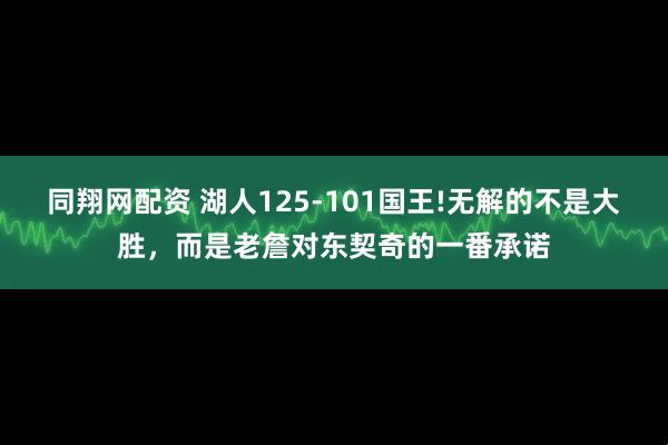 同翔网配资 湖人125-101国王!无解的不是大胜，而是老詹对东契奇的一番承诺