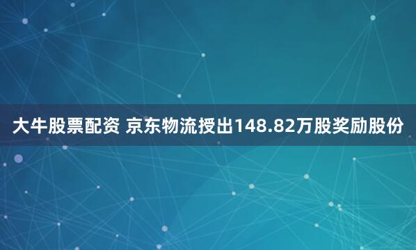 大牛股票配资 京东物流授出148.82万股奖励股份