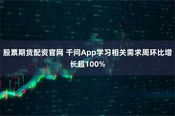 股票期货配资官网 千问App学习相关需求周环比增长超100%