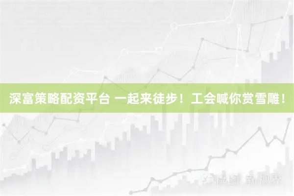 深富策略配资平台 一起来徒步！工会喊你赏雪雕！