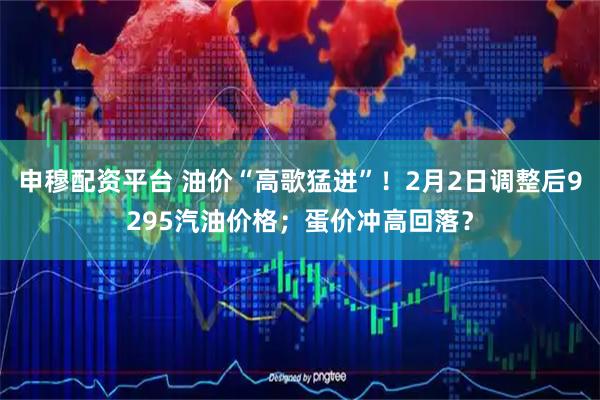 申穆配资平台 油价“高歌猛进”！2月2日调整后9295汽油价格；蛋价冲高回落？