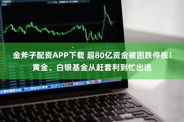 金斧子配资APP下载 超80亿资金被困跌停板！黄金、白银基金从赶套利到忙出逃