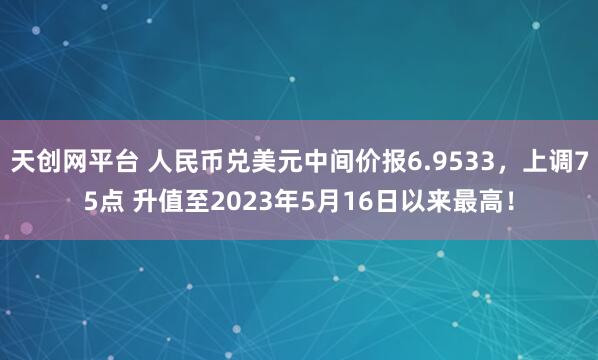 天创网平台 人民币兑美元中间价报6.9533，上调75点 升值至2023年5月16日以来最高！
