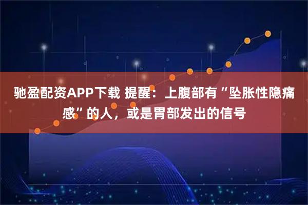 驰盈配资APP下载 提醒：上腹部有“坠胀性隐痛感”的人，或是胃部发出的信号
