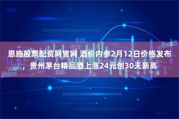 恩施股票配资网官网 酒价内参2月12日价格发布，贵州茅台精品酒上涨24元创30天新高