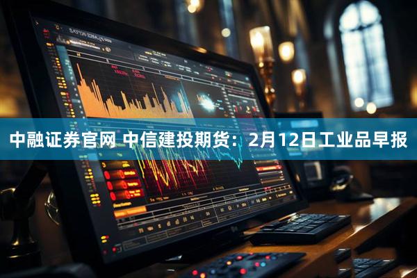 中融证券官网 中信建投期货：2月12日工业品早报
