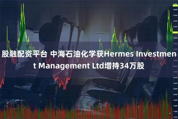 股融配资平台 中海石油化学获Hermes Investment Management Ltd增持34万股