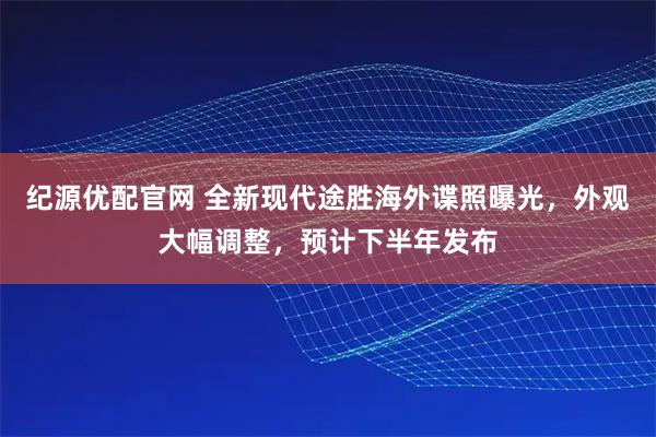 纪源优配官网 全新现代途胜海外谍照曝光，外观大幅调整，预计下半年发布
