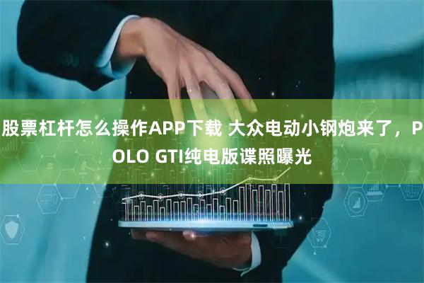 股票杠杆怎么操作APP下载 大众电动小钢炮来了，POLO GTI纯电版谍照曝光