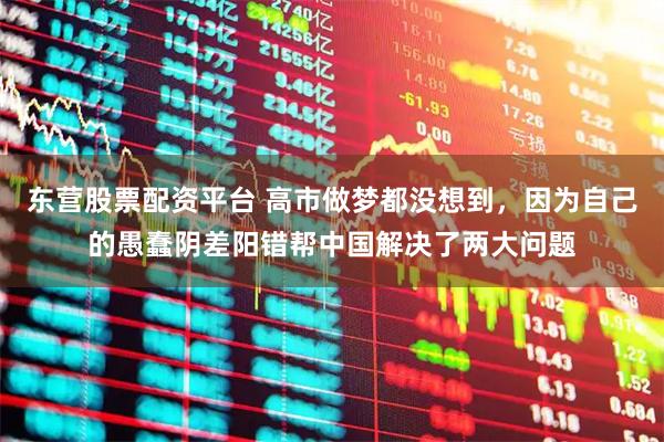 东营股票配资平台 高市做梦都没想到，因为自己的愚蠢阴差阳错帮中国解决了两大问题