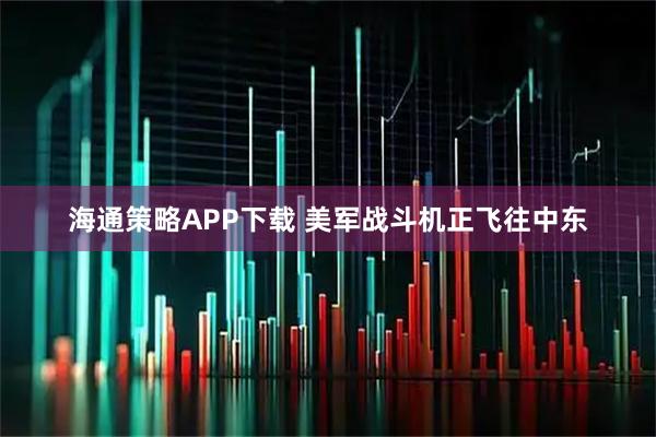 海通策略APP下载 美军战斗机正飞往中东