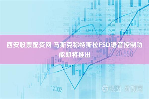 西安股票配资网 马斯克称特斯拉FSD语音控制功能即将推出